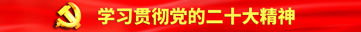 后入抽插嫩逼大鸡巴视频认真学习贯彻落实党的二十大会议精神